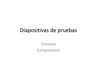Diapositivas de pruebas

        Cisneros
      Computacion
 