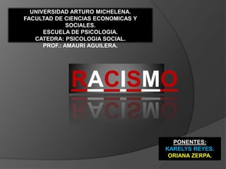 UNIVERSIDAD ARTURO MICHELENA.
FACULTAD DE CIENCIAS ECONOMICAS Y
SOCIALES.
ESCUELA DE PSICOLOGIA.
CATEDRA: PSICOLOGIA SOCIAL.
PROF.: AMAURI AGUILERA.
RACISMO
PONENTES:
KARELYS REYES.
ORIANA ZERPA.
 