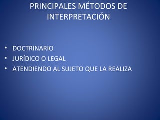PRINCIPALES MÉTODOS DE
INTERPRETACIÓN
• DOCTRINARIO
• JURÍDICO O LEGAL
• ATENDIENDO AL SUJETO QUE LA REALIZA
 