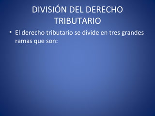 DIVISIÓN DEL DERECHO
TRIBUTARIO
• El derecho tributario se divide en tres grandes
ramas que son:
 