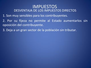 IMPUESTOS
DESVENTAJA DE LOS IMPUESTOS DIRECTOS
1. Son muy sensibles para los contribuyentes.
2. Por su fijeza no permite al Estado aumentarlos sin
oposición del contribuyente.
3. Deja a un gran sector de la población sin tributar.
 