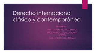 Derecho internacional
clásico y contemporáneo
INTEGRANTES :
SHIRLY SOMAIRA BARROS BARRIOS
REISA PATRICIA ANDREA ALGARÍN
BARROS
EDER ALFONSO MEJÍA BOLÍVAR
 