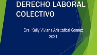 DERECHO LABORAL
COLECTIVO
Dra. Kelly Viviana Aristizábal Gómez
2021
 