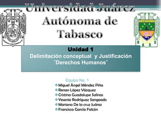 Universidad Juárez  Autónoma de Tabasco Unidad 1 Delimitación conceptual  y Justificación  ¨Derechos Humanos¨           Equipo No. 1 ,[object Object]