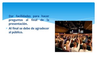 Dar facilidades para hacer
 preguntas al final de la
 presentación.
 Al final se debe de agradecer
 al público.
 