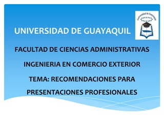 UNIVERSIDAD DE GUAYAQUIL
FACULTAD DE CIENCIAS ADMINISTRATIVAS

  INGENIERIA EN COMERCIO EXTERIOR

   TEMA: RECOMENDACIONES PARA
   PRESENTACIONES PROFESIONALES
 