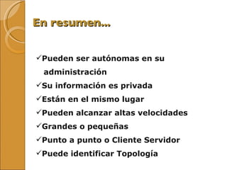 En resumen... Pueden ser autónomas en su  administración  Su información es privada Están en el mismo lugar Pueden alcanzar altas velocidades Grandes o pequeñas Punto a punto o Cliente Servidor Puede identificar Topología 