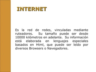 Es la red de redes, vinculadas mediante ruteadores.  Su tamaño puede ser desde 10000 kilómetros en adelante.  Su información está elaborada en lenguajes especiales basados en Html, que puede ser leído por diversos Browsers o Navegadores. INTERNET 