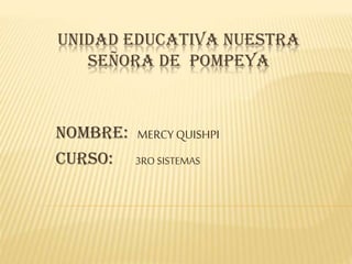UNIDAD EDUCATIVA NUESTRA
SEÑORA DE POMPEYA
Nombre: MERCY QUISHPI
Curso: 3RO SISTEMAS
 