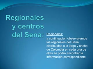 Regionales y centros del Sena: Regionales: a continuación observaremos las regionales del Sena distribuidas a lo largo y ancho de Colombia en cada una de ellas se podrá encontrar la información correspondiente. 