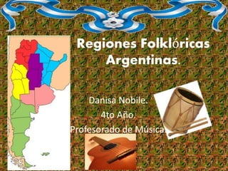 Regiones Folklóricas
Argentinas.
Danisa Nobile.
4to Año.
Profesorado de Música.
 
