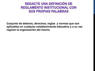 Conjunto de deberes, derechos, reglas y normas que son 
aplicables en cualquier establecimiento educativo y a su vez 
regulan la organización del mismo 
 