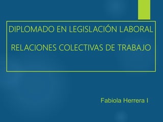 DIPLOMADO EN LEGISLACIÓN LABORAL
RELACIONES COLECTIVAS DE TRABAJO
1
Fabiola Herrera I.
 