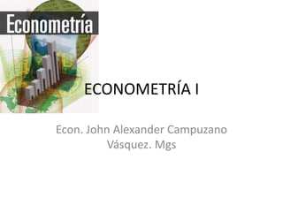 ECONOMETRÍA I
Econ. John Alexander Campuzano
Vásquez. Mgs
 
