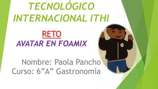 TECNOLÓGICO
INTERNACIONAL ITHI
RETO
AVATAR EN FOAMIX
Nombre: Paola Pancho
Curso: 6”A” Gastronomía
 