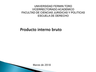 UNIVERSIDAD FERMIN TORO
VICERRECTORADO ACADEMICO
FACULTAD DE CIENCIAS JURIDICAS Y POLITICAS
ESCUELA DE DERECHO
Marzo de 2018
Producto interno bruto
 
