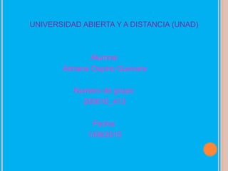UNIVERSIDAD ABIERTA Y A DISTANCIA (UNAD)
Alumna:
Adriana Ospino Guevara
Numero de grupo:
200610_413
Fecha:
1/09/2015
 