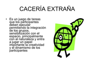 CACERÍA EXTRAÑA  Es un juego de tareas que los participantes deben ejecutar permitiendo la integración de los grupos, sensibilización con el espacio, principalmente con al naturaleza y entra a jugar un papel importante la creatividad y el dinamismo de los participantes 