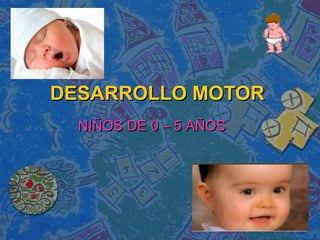 DESARROLLO MOTORDESARROLLO MOTOR
NIÑOS DE 0 – 5 AÑOSNIÑOS DE 0 – 5 AÑOS
 
