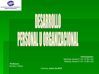 DESARROLLO  PERSONAL U ORGANIZACIONAL Participantes: Mishaidy Gerdel C.I.Nº 15.891.334 Misleidy Gerdel C.I.Nº 15.891.335 Profesora: Quintero Yelitze  Caracas , enero de 2010 