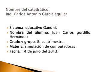 Sistema educativo Gandhi.
 Nombre del alumno: Juan Carlos gordillo
Hernández
 Grado y grupo: 8. cuatrimestre
 Materia: simulación de computadoras
 Fecha: 14 de julio del 2013.
 