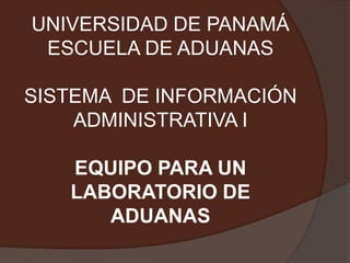 UNIVERSIDAD DE PANAMÁESCUELA DE ADUANASSISTEMA  DE INFORMACIÓN ADMINISTRATIVA IEQUIPO PARA UN LABORATORIO DE ADUANAS 