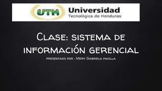 Clase: sistema de
información gerencial
presentado por : Mery Gabriela padilla
 