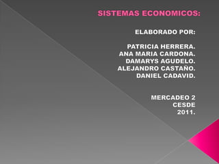 SISTEMAS ECONOMICOS: ELABORADO POR: PATRICIA HERRERA. ANA MARIA CARDONA. DAMARYS AGUDELO. ALEJANDRO CASTAÑO. DANIEL CADAVID. MERCADEO 2 CESDE 2011. 