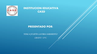 INSTITUCION EDUCATIVA
CASD
PRESENTADO POR:
YESICA JULIETH GAVIRIA SARMIENTO
GRADO: 10ºC
 