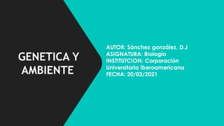 AUTOR: Sánchez gonzález, D.J
ASIGNATURA: Biología
INSTITUTCION: Corporación
Universitaria Iberoamericana
FECHA: 20/03/2021
GENETICA Y
AMBIENTE
 