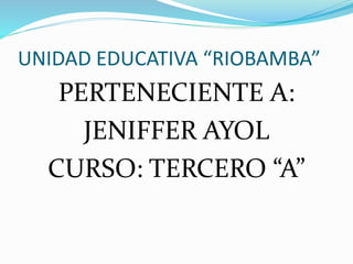 UNIDAD EDUCATIVA “RIOBAMBA”
PERTENECIENTE A:
JENIFFER AYOL
CURSO: TERCERO “A”
 