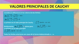 VALORES PRINCIPALES DE CAUCHY
Considera la diferencia en los valores de dos límites:
La primera es el valor principal de Cauchy
Similarmente, tenemos pero
La primera es el valor principal
Todos los límites anteriores son casos de la forma indeterminada ∞ − ∞.
 