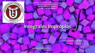 REPÚBLICA BOLIVARIANA DE VENEZUELA
UNIVERSIDAD FERMÍN TORO
FACULTAD DE INGENIERÍA
ESCUELA DE INGENIERÍA
Integrales Impropias
AUTORA: VARGAS, ANDREA
Cabudare, Marzo 2016.
 