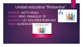 Unidad educativa "Riobamba”
NOMBRE: KATTY ASQUI
CURSO:3ERO PARALELO: “B”
DOCENTE: LIC. DOLORES ROBALINO
TEMA: SLIDESHARE
 