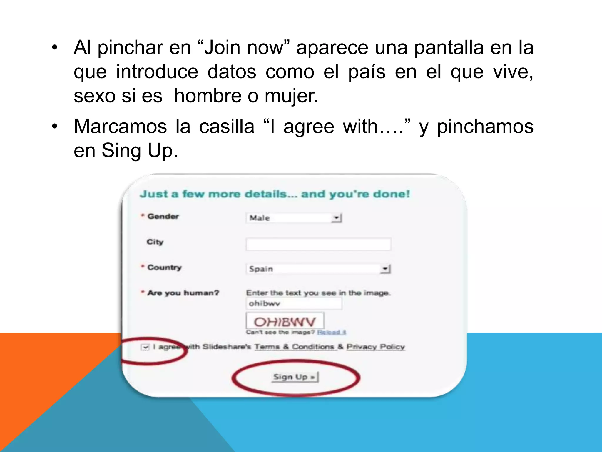• Al pinchar en “Join now” aparece una pantalla en la 
que introduce datos como el país en el que vive, 
sexo si es hombre o mujer. 
• Marcamos la casilla “I agree with….” y pinchamos 
en Sing Up. 
 