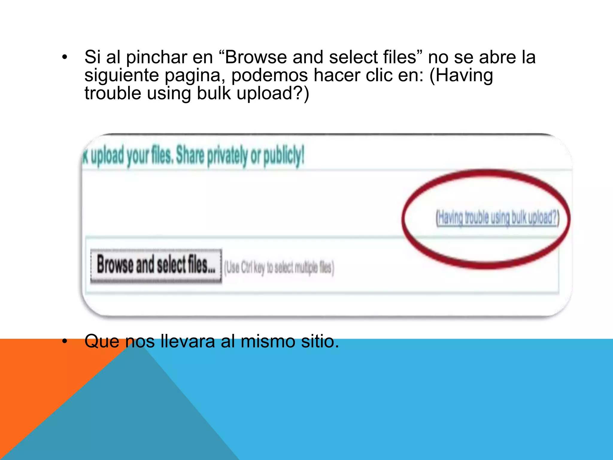 • Si al pinchar en “Browse and select files” no se abre la 
siguiente pagina, podemos hacer clic en: (Having 
trouble using bulk upload?) 
• Que nos llevara al mismo sitio. 
 