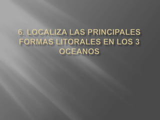 6. Localiza las principales formas litorales en los 3 oceanos