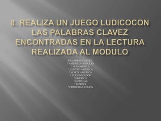 8. REALIZA UN JUEGO LUDICOCON LAS PALABRAS CLAVEZ ENCONTRADAS EN LA LECTURA REALIZADA AL MODULOPALABRAS CLAVEZ:* AMERICO VESPUCIO* SURAMERICA* CENTRO AMERICA* NORTE AMERICA* COLONIZADOS*AMERICA*ANTILLAS* EUROPA* CRISTOBAL COLON 