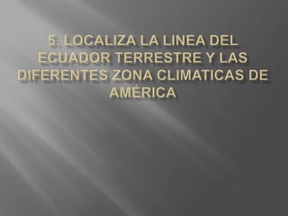 5. Localiza la linea del ecuador terrestre y las diferentes zona climaticas de américa