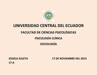 UNIVERSIDAD CENTRAL DEL ECUADOR
FACULTAD DE CIENCIAS PSICOLÓGICAS
PSICOLOGÍA CLÍNICA
SOCIOLOGÍA

JESSICA ZULETA
17-A

17 DE NOVIEMBRE DEL 2013

 