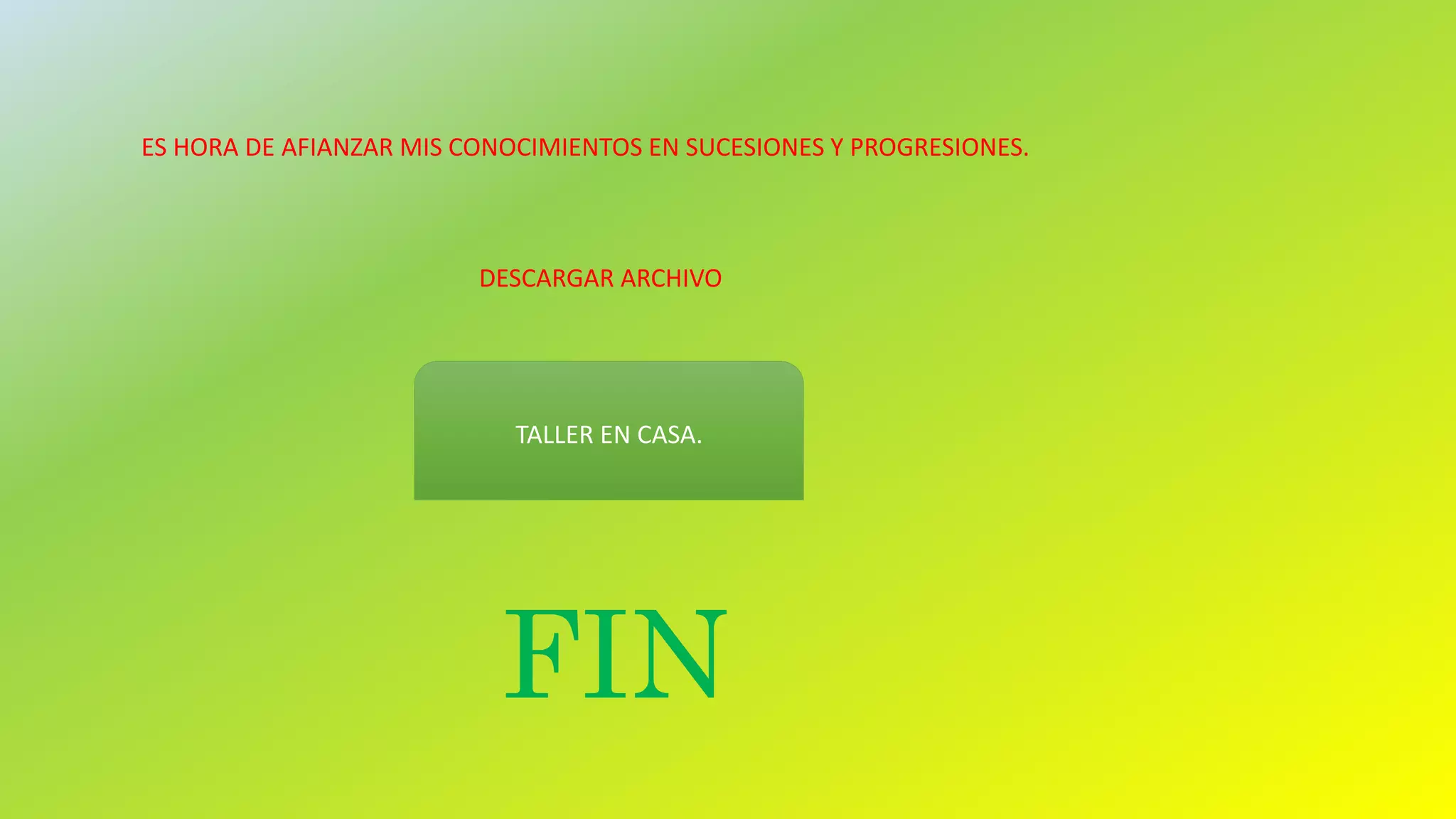 ES HORA DE AFIANZAR MIS CONOCIMIENTOS EN SUCESIONES Y PROGRESIONES.
DESCARGAR ARCHIVO
TALLER EN CASA.
FIN
 