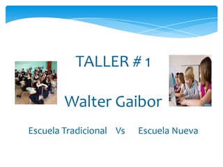 TALLER # 1

        Walter Gaibor
Escuela Tradicional Vs   Escuela Nueva
 