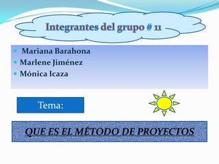  Mariana Barahona
 Marlene Jiménez
 Mónica Icaza



      Tema:

  QUE ES EL MÉTODO DE PROYECTOS
 