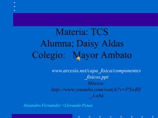Materia: TCS
Alumna; Daisy Aldas
Colegio: Mayor Ambato
www.arcesio.net/capa_fisica/componentes
_fisicos.ppt
Música:
http://www.youtube.com/watch?v=P5wRE
_J-x84
Alejandro Fernández =Llorando Penas
 