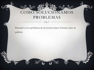 COMO SOLUCIONAMOS
PROBLEMAS
Pensando en los problemas de mi entorno hacer el listado único de
palabras
 