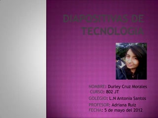 NOMBRE: Durley Cruz Morales
 CURSO: 802 JT
GOLEGIO: L.N Antonia Santos
PROFESOR: Adriana Ruiz
FECHA: 5 de mayo del 2012
 