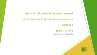 Institución educativa liceo departamental
departamento de tecnología e informática
curso:8-5
tema : la flora
Luz stefany prieto Ardila
 