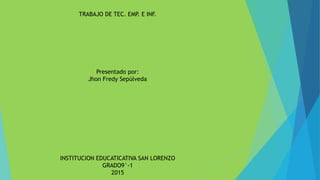 TRABAJO DE TEC. EMP. E INF.
Presentado por:
Jhon Fredy Sepúlveda
INSTITUCION EDUCATICATIVA SAN LORENZO
GRADO9°-1
2015
 