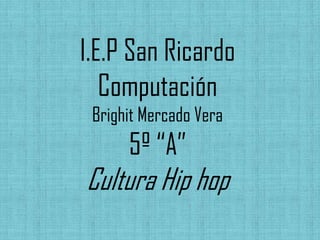I.E.P San Ricardo
   Computación
 Brighit Mercado Vera
      5º “A”
Cultura Hip hop
 