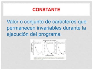 CONSTANTE
Valor o conjunto de caracteres que
permanecen invariables durante la
ejecución del programa.
 